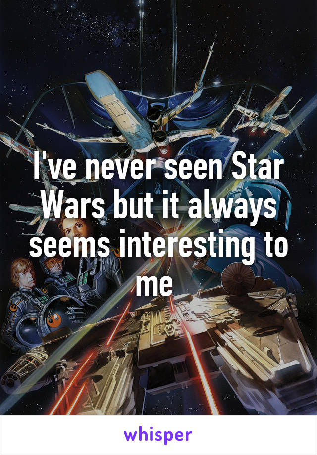 I've never seen Star Wars but it always seems interesting to me 