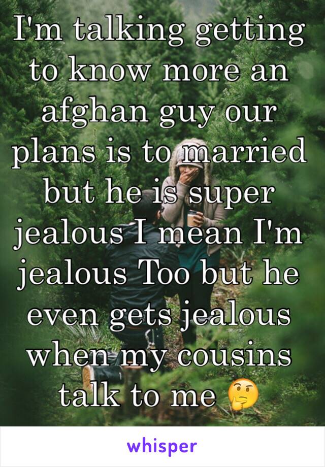 I'm talking getting to know more an afghan guy our plans is to married but he is super jealous I mean I'm jealous Too but he even gets jealous  when my cousins talk to me 🤔
