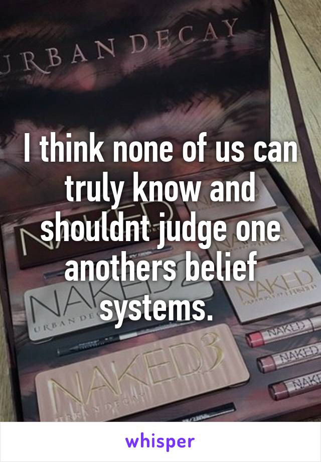 I think none of us can truly know and shouldnt judge one anothers belief systems. 