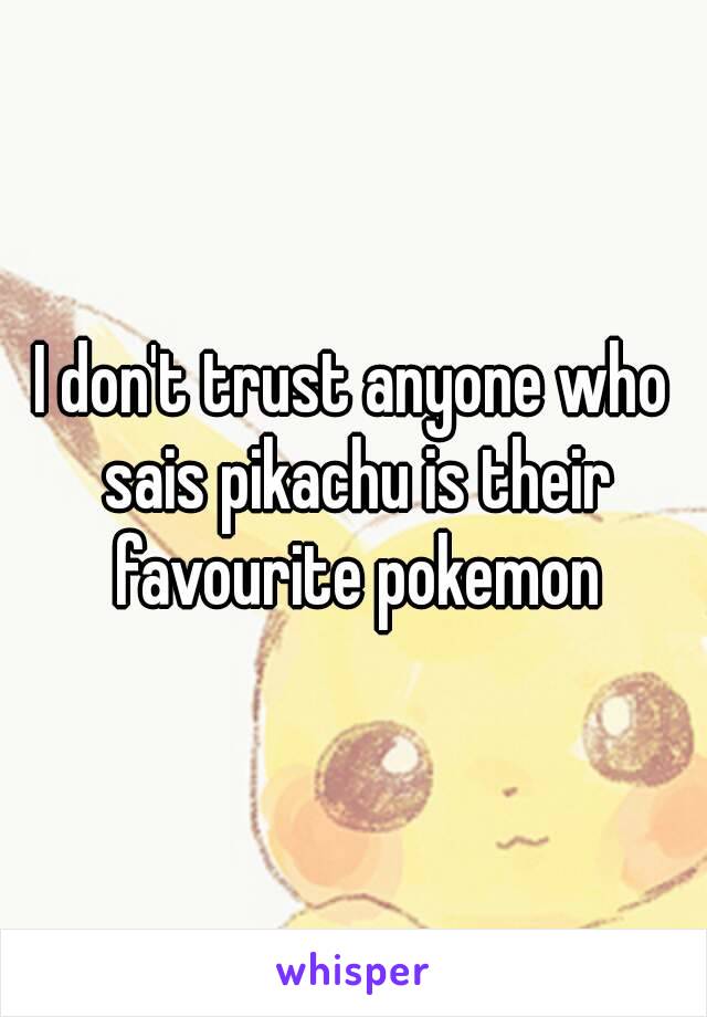 I don't trust anyone who sais pikachu is their favourite pokemon