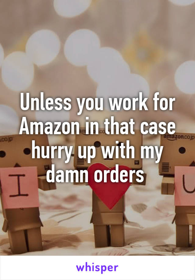 Unless you work for Amazon in that case hurry up with my damn orders 