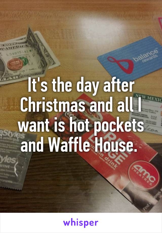 It's the day after Christmas and all I want is hot pockets and Waffle House. 