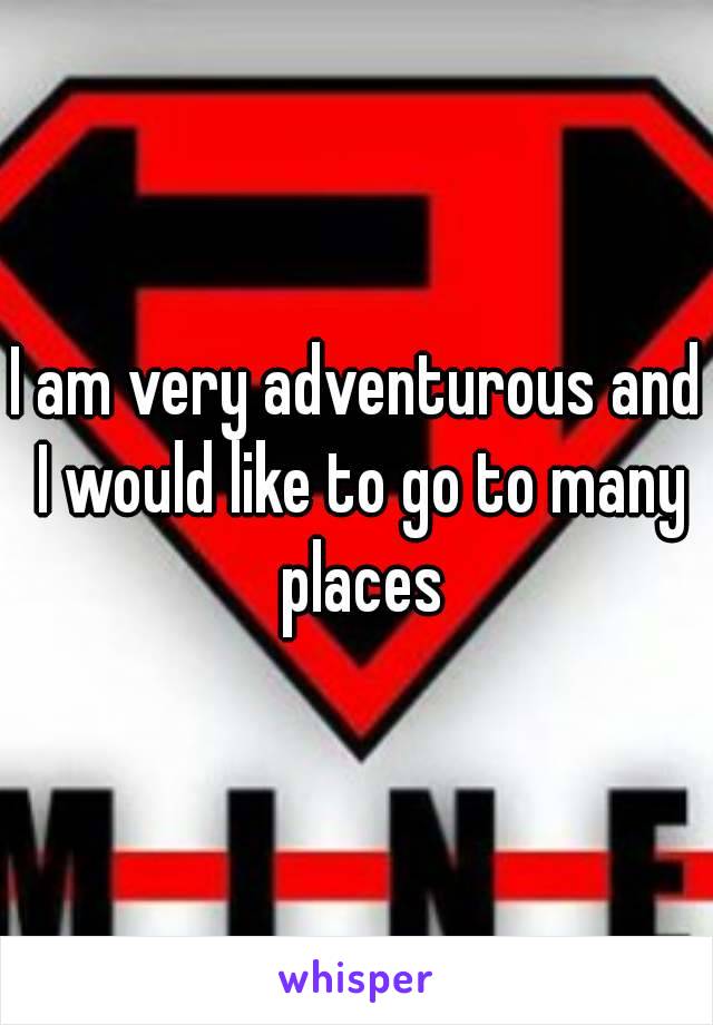 I am very adventurous and I would like to go to many places