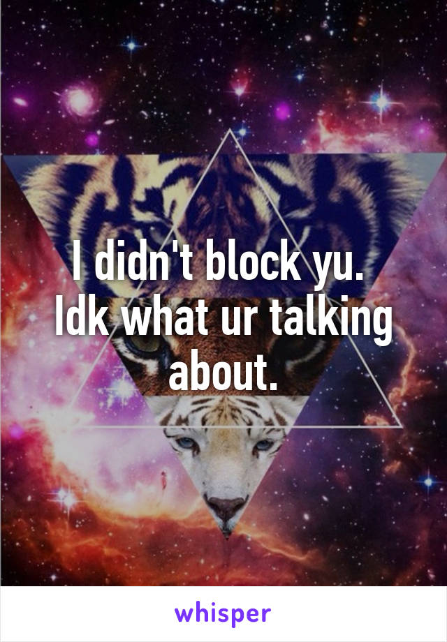 I didn't block yu. 
Idk what ur talking about.