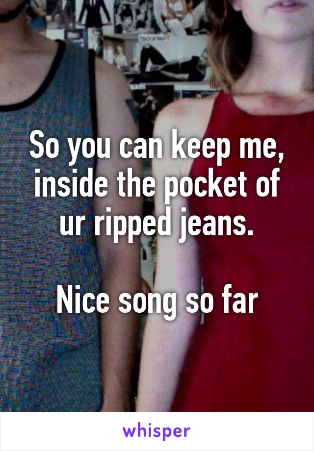 So you can keep me, inside the pocket of ur ripped jeans.

Nice song so far