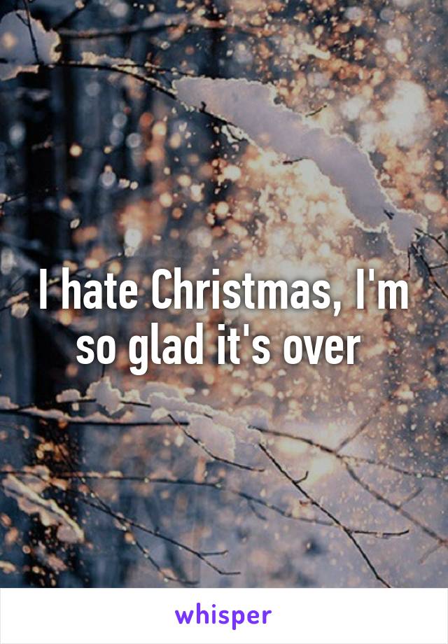 I hate Christmas, I'm so glad it's over 