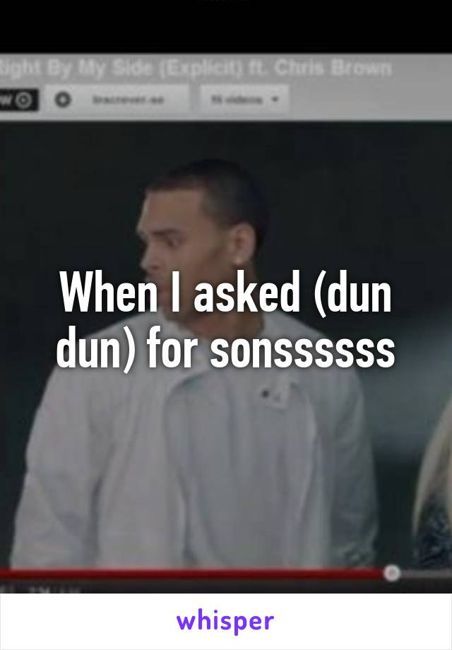 When I asked (dun dun) for sonssssss