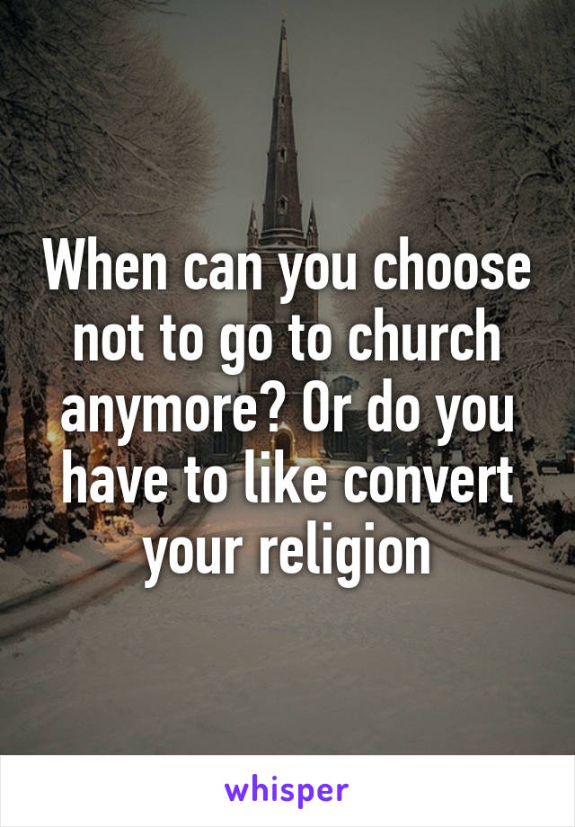 When can you choose not to go to church anymore? Or do you have to like convert your religion