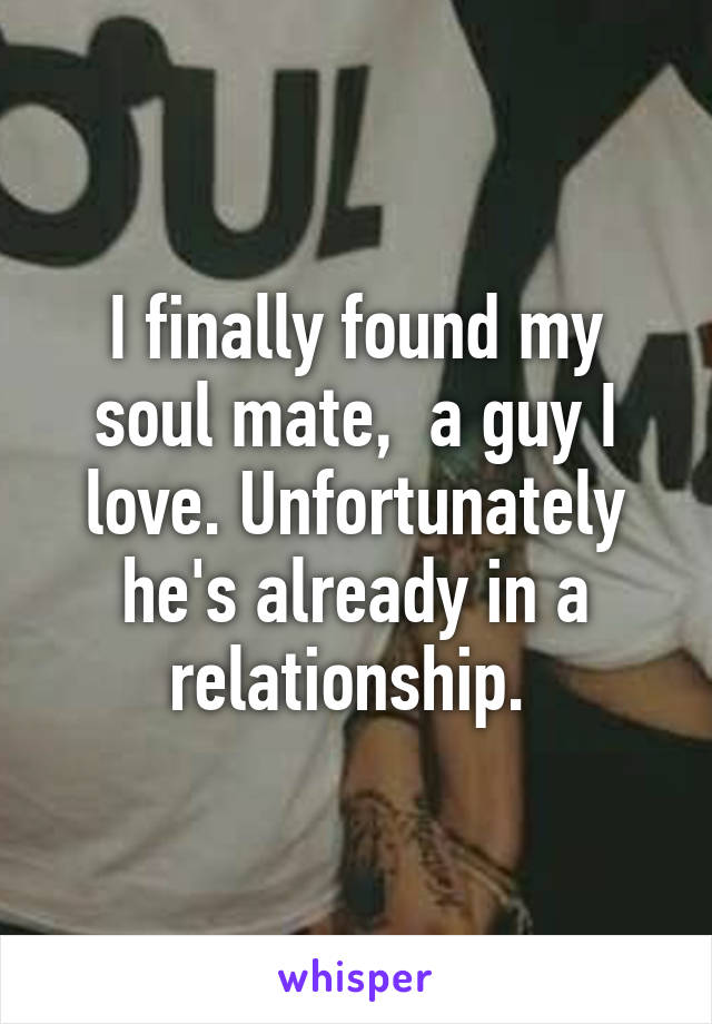 I finally found my soul mate,  a guy I love. Unfortunately he's already in a relationship. 