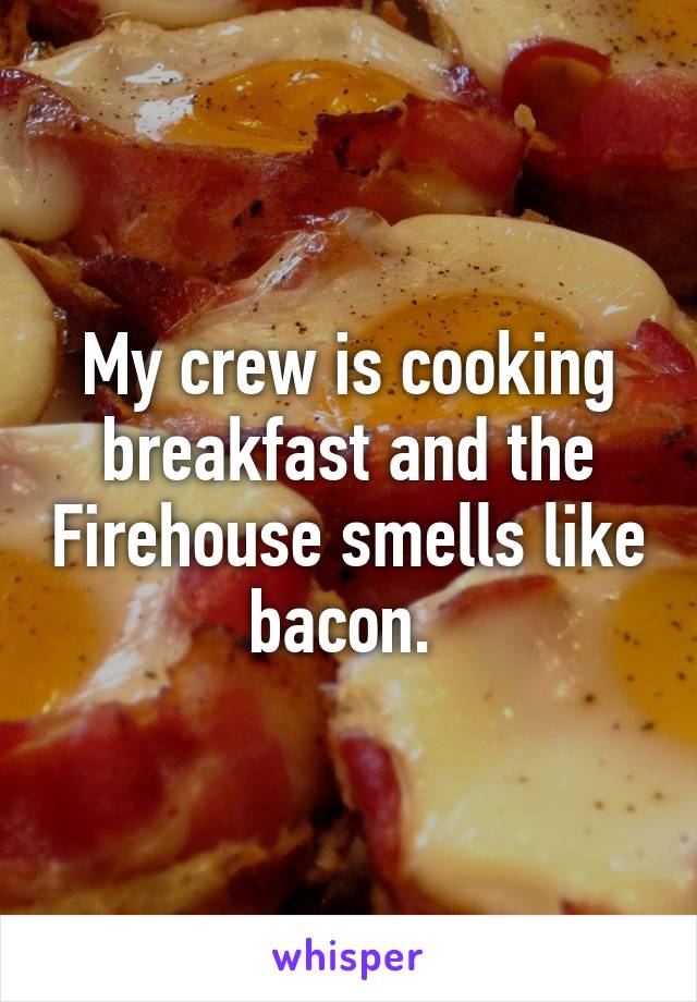 My crew is cooking breakfast and the Firehouse smells like bacon. 