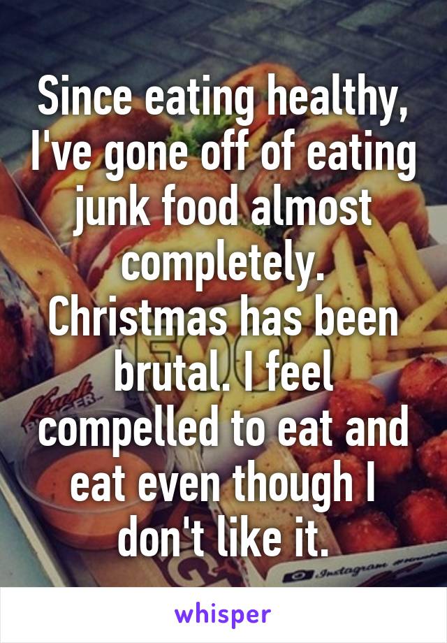 Since eating healthy, I've gone off of eating junk food almost completely. Christmas has been brutal. I feel compelled to eat and eat even though I don't like it.