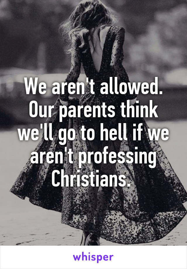 We aren't allowed. Our parents think we'll go to hell if we aren't professing Christians. 