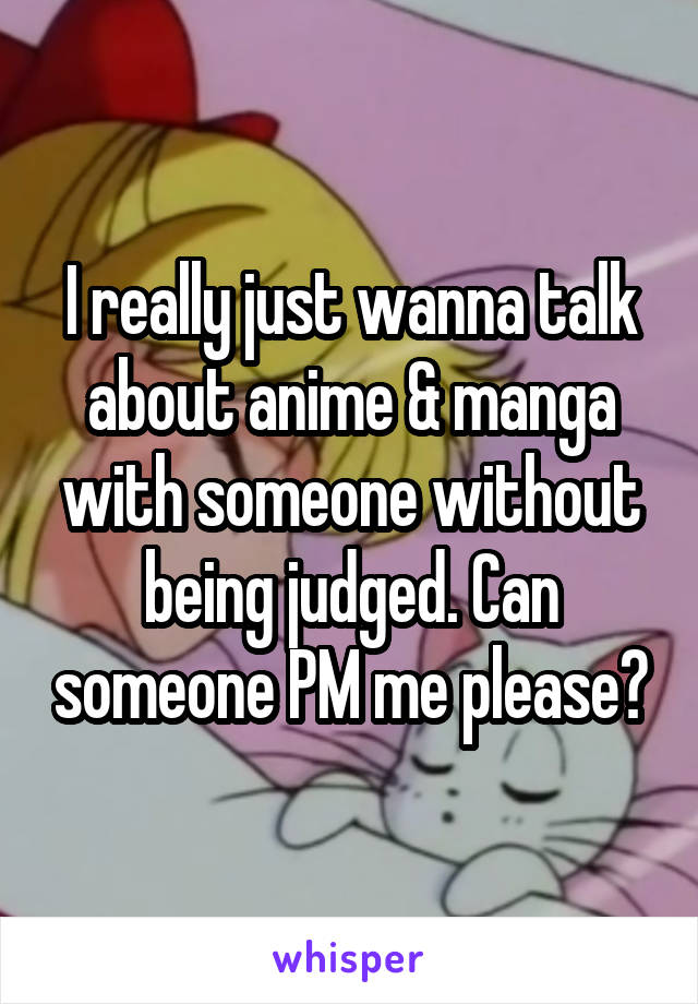 I really just wanna talk about anime & manga with someone without being judged. Can someone PM me please?