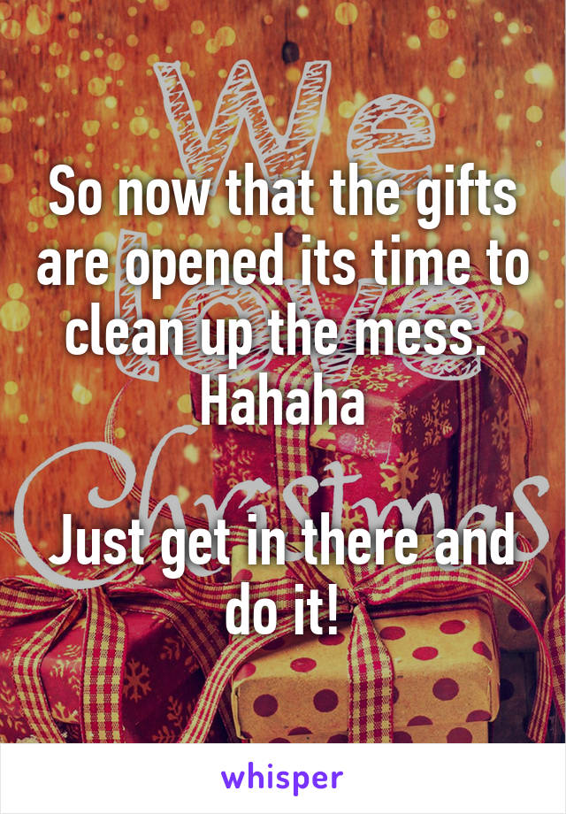 So now that the gifts are opened its time to clean up the mess.  Hahaha

Just get in there and do it!