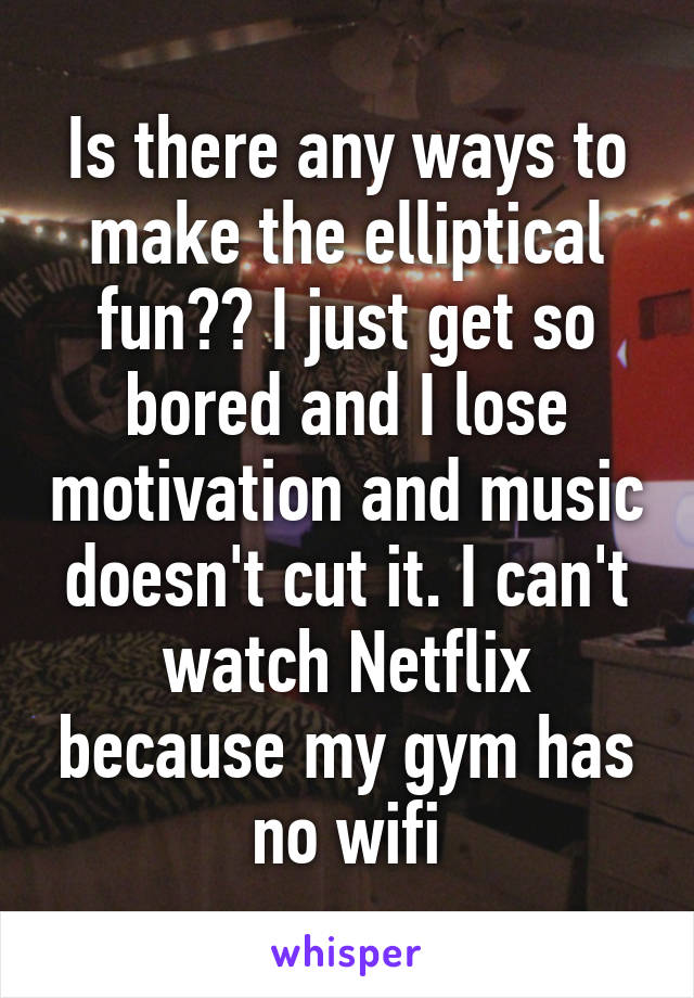 Is there any ways to make the elliptical fun?? I just get so bored and I lose motivation and music doesn't cut it. I can't watch Netflix because my gym has no wifi