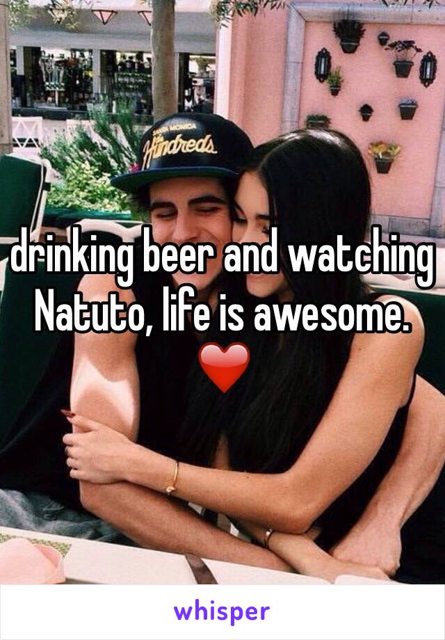 drinking beer and watching Natuto, life is awesome. ❤️