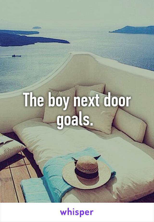The boy next door goals. 