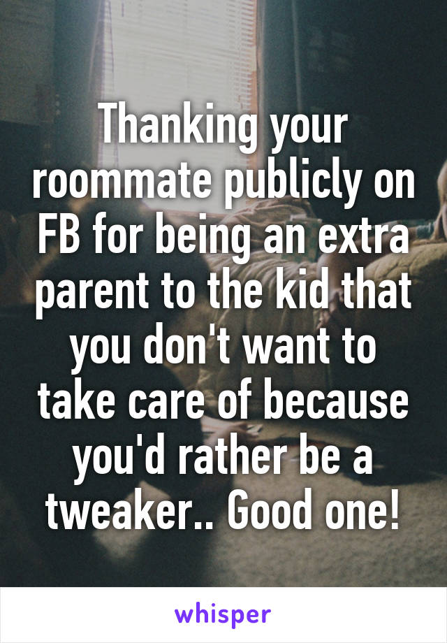 Thanking your roommate publicly on FB for being an extra parent to the kid that you don't want to take care of because you'd rather be a tweaker.. Good one!