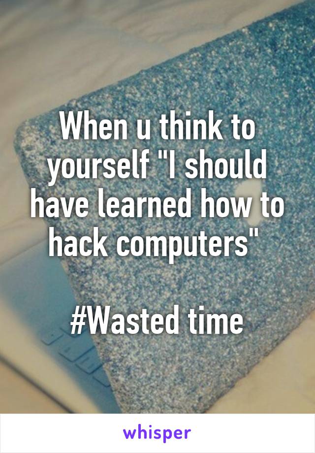 When u think to yourself "I should have learned how to hack computers" 

#Wasted time