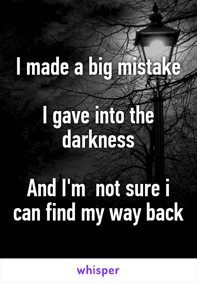 I made a big mistake

I gave into the darkness

And I'm  not sure i can find my way back