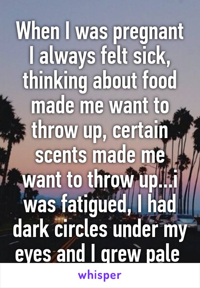 When I was pregnant I always felt sick, thinking about food made me want to throw up, certain scents made me want to throw up...i was fatigued, I had dark circles under my eyes and I grew pale 