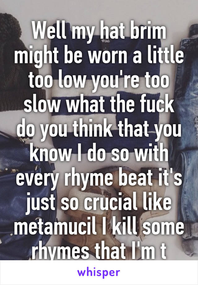 Well my hat brim might be worn a little too low you're too slow what the fuck do you think that you know I do so with every rhyme beat it's just so crucial like metamucil I kill some rhymes that I'm t