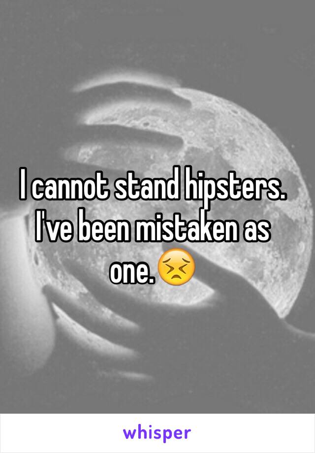 I cannot stand hipsters. I've been mistaken as one.😣