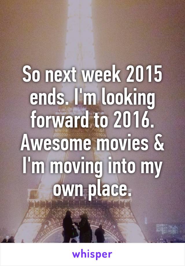 So next week 2015 ends. I'm looking forward to 2016. Awesome movies & I'm moving into my own place.