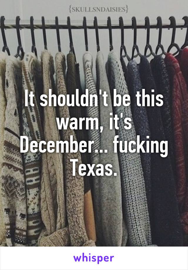 It shouldn't be this warm, it's December... fucking Texas.