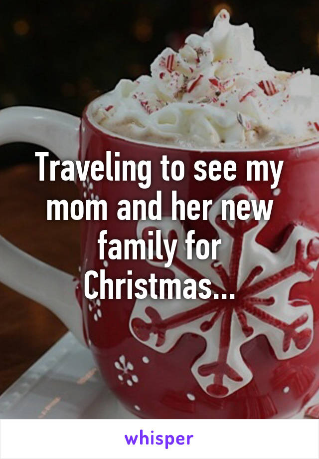 Traveling to see my mom and her new family for Christmas...