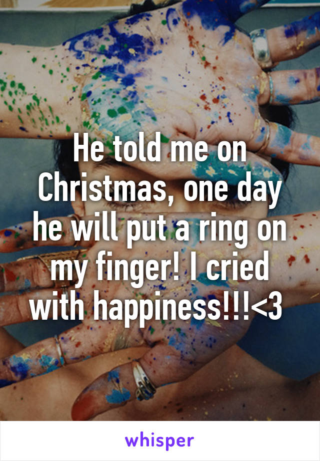 He told me on Christmas, one day he will put a ring on my finger! I cried with happiness!!!<3 