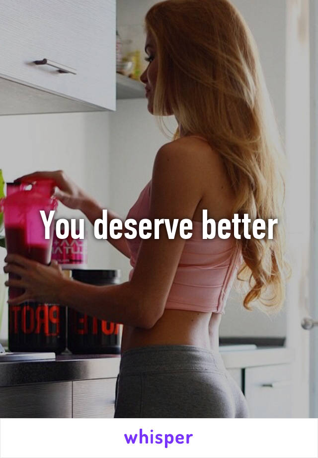 You deserve better