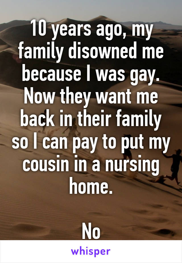 10 years ago, my family disowned me because I was gay. Now they want me back in their family so I can pay to put my cousin in a nursing home.

No