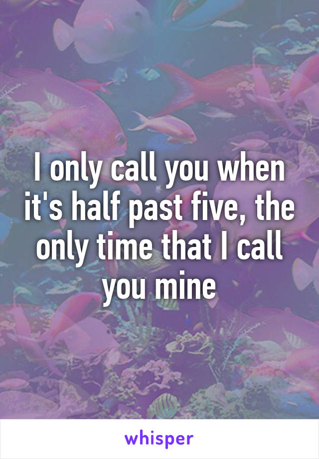 I only call you when it's half past five, the only time that I call you mine