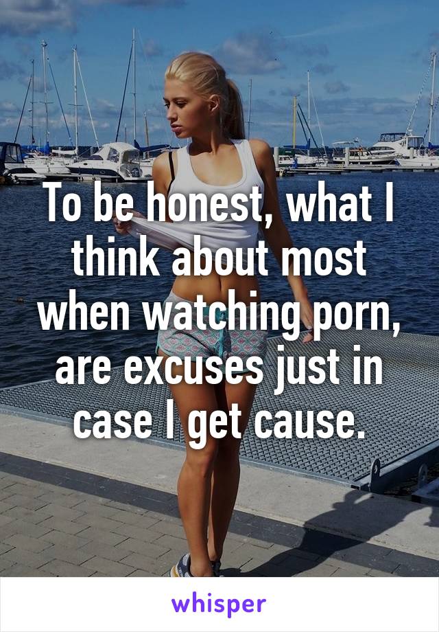 To be honest, what I think about most when watching porn, are excuses just in case I get cause.