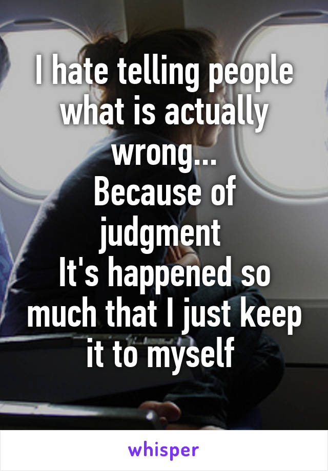 I hate telling people what is actually wrong...
Because of judgment 
It's happened so much that I just keep it to myself 
