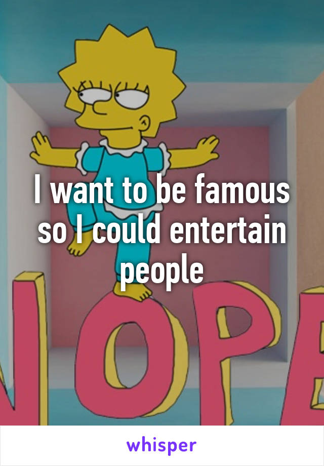 I want to be famous so I could entertain people