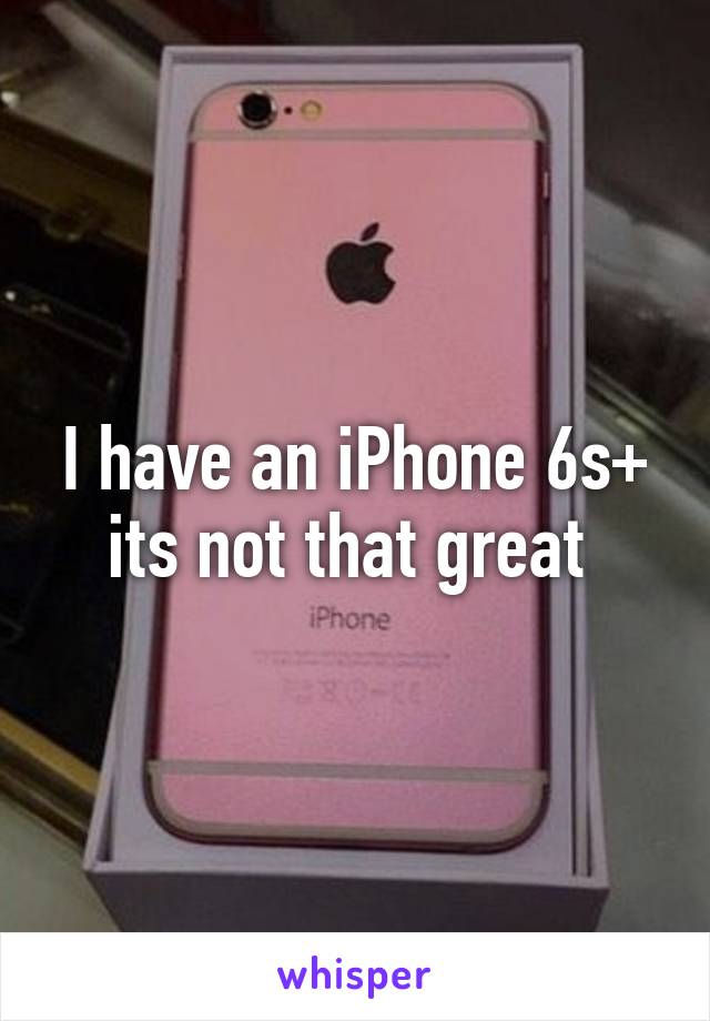 I have an iPhone 6s+ its not that great 