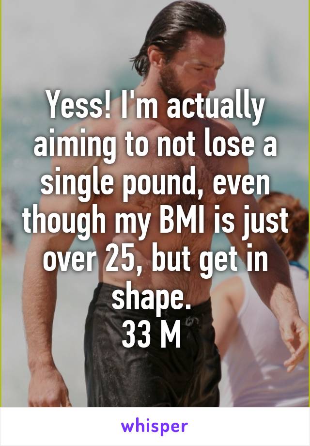 Yess! I'm actually aiming to not lose a single pound, even though my BMI is just over 25, but get in shape. 
33 M 