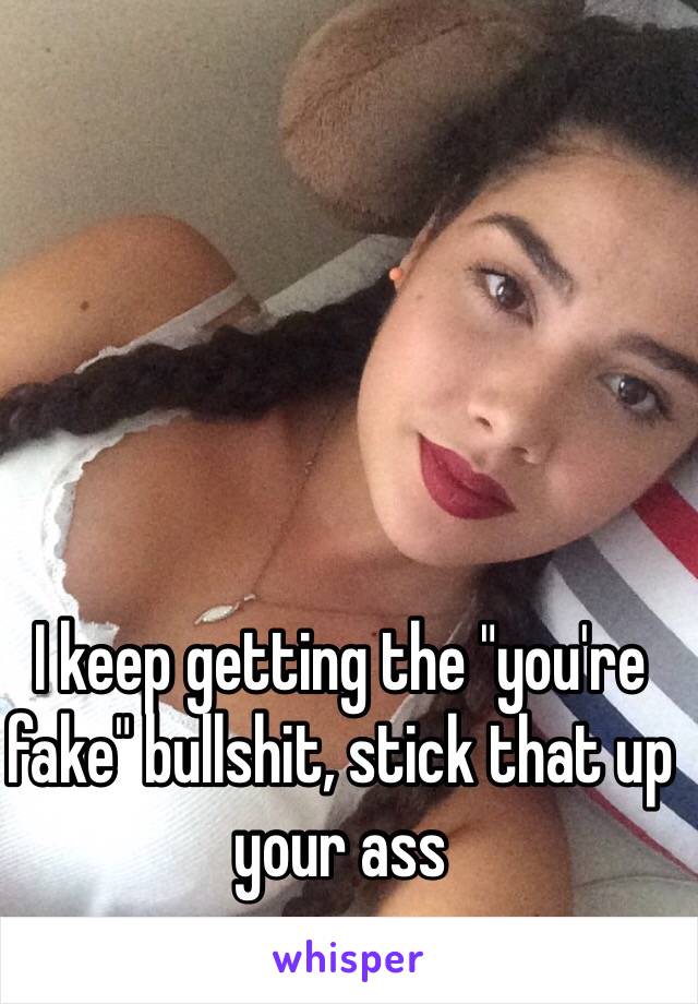 I keep getting the "you're fake" bullshit, stick that up your ass