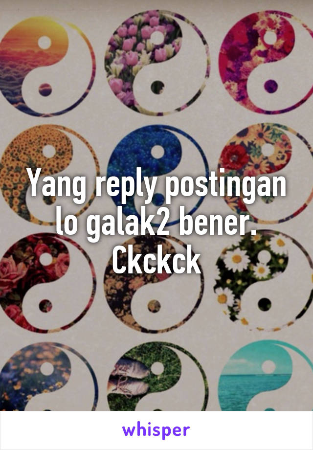 Yang reply postingan lo galak2 bener. Ckckck