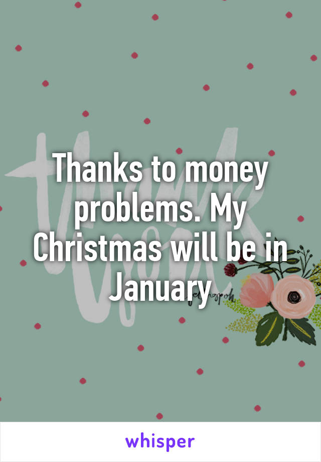 Thanks to money problems. My Christmas will be in January