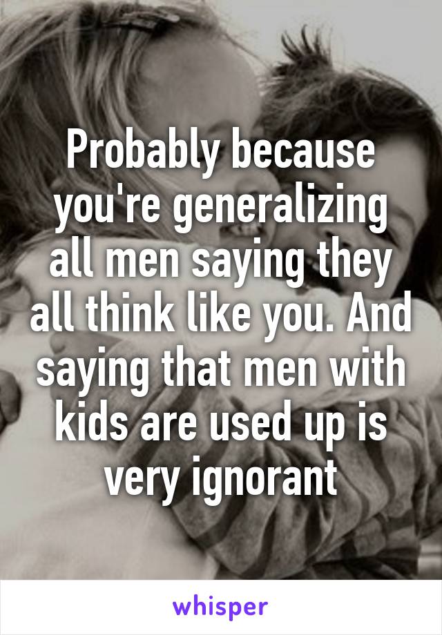 Probably because you're generalizing all men saying they all think like you. And saying that men with kids are used up is very ignorant