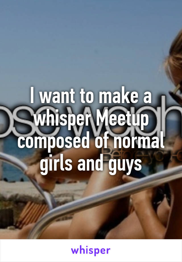 I want to make a whisper Meetup composed of normal girls and guys