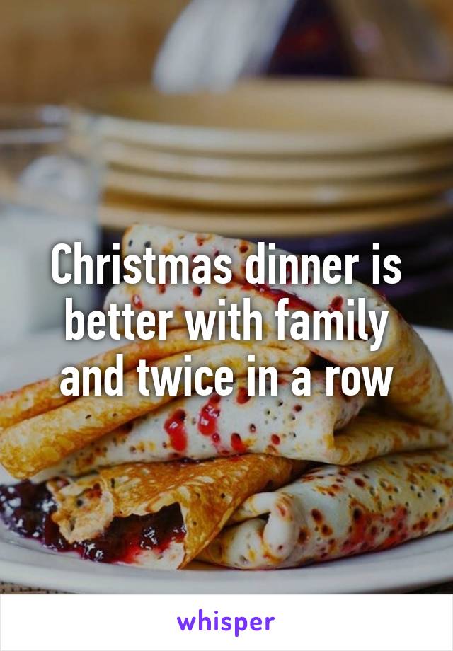 Christmas dinner is better with family and twice in a row