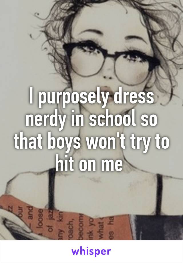 I purposely dress nerdy in school so that boys won't try to hit on me 