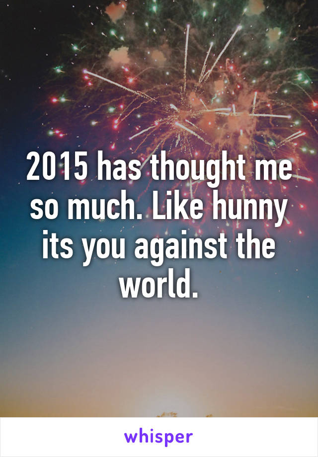 2015 has thought me so much. Like hunny its you against the world.