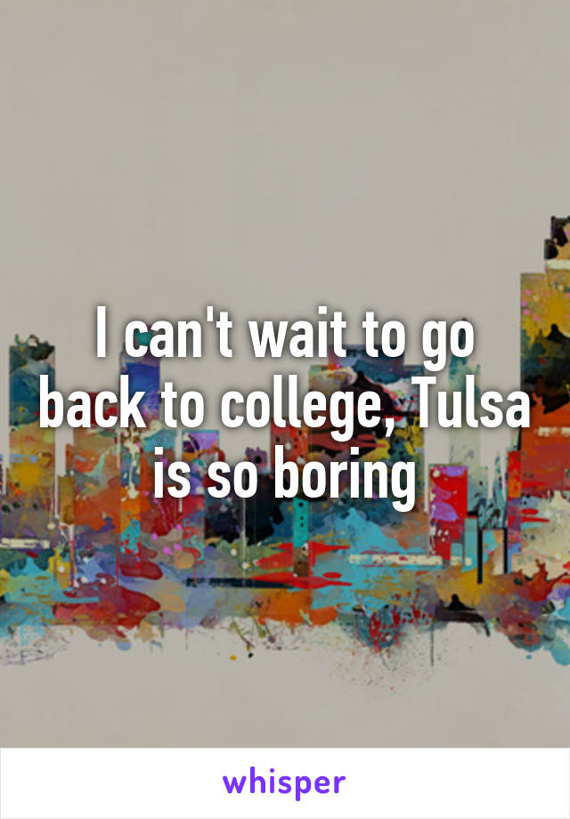 I can't wait to go back to college, Tulsa is so boring