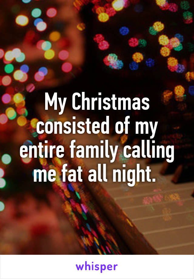 My Christmas consisted of my entire family calling me fat all night. 