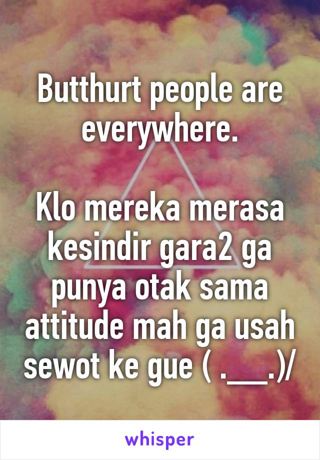 Butthurt people are everywhere.

Klo mereka merasa kesindir gara2 ga punya otak sama attitude mah ga usah sewot ke gue \( .__.)/